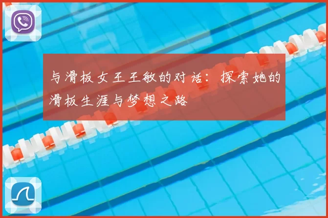 与滑板女王王敏的对话：探索她的滑板生涯与梦想之路