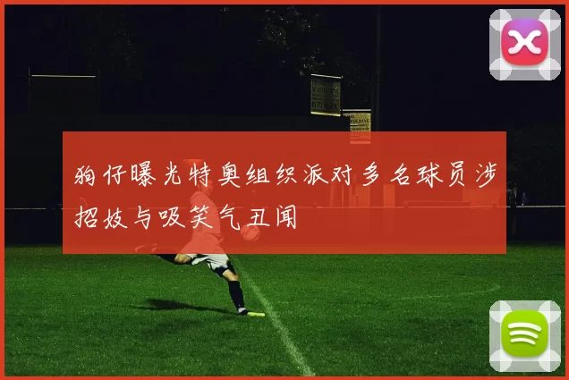 狗仔曝光特奥组织派对多名球员涉招妓与吸笑气丑闻