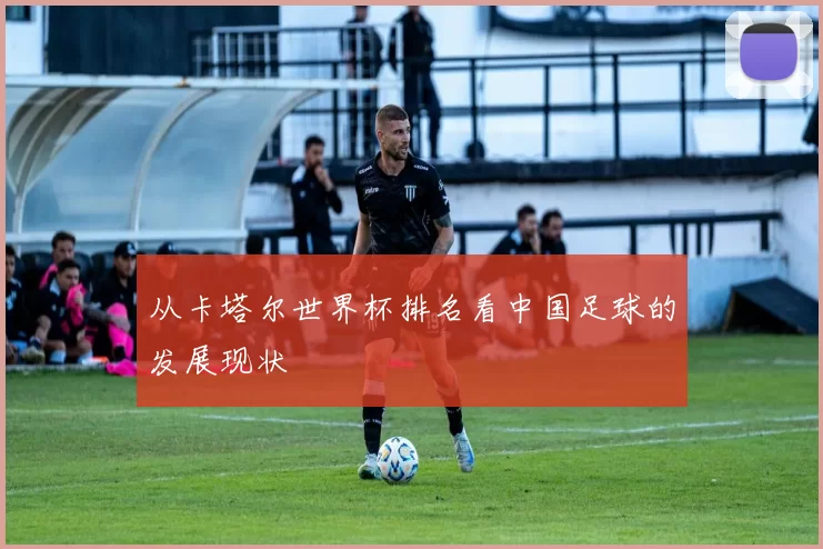 从卡塔尔世界杯排名看中国足球的发展现状