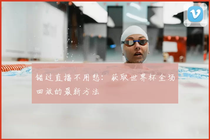 错过直播不用愁:获取世界杯全场回放的最新方法