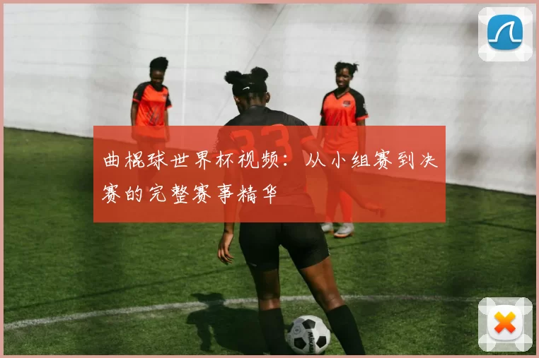 曲棍球世界杯视频：从小组赛到决赛的完整赛事精华