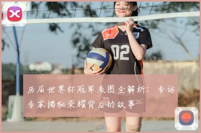 历届世界杯冠军表图全解析:专访专家揭秘荣耀背后的故事