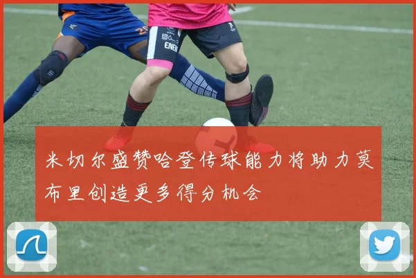 米切尔盛赞哈登传球能力将助力莫布里创造更多得分机会