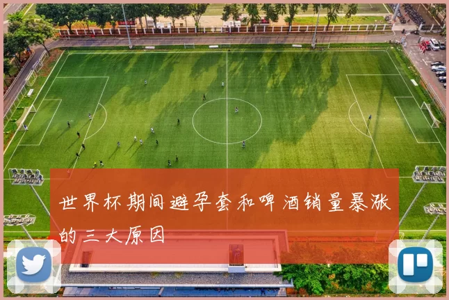 世界杯期间避孕套和啤酒销量暴涨的三大原因