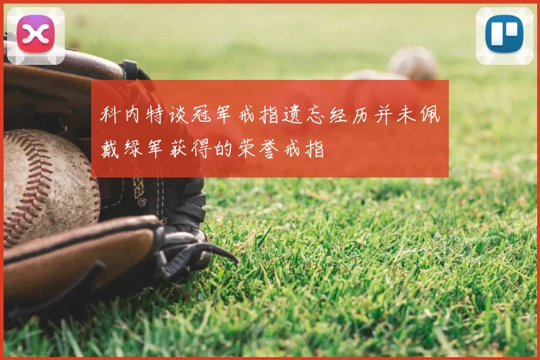 科内特谈冠军戒指遗忘经历并未佩戴绿军获得的荣誉戒指