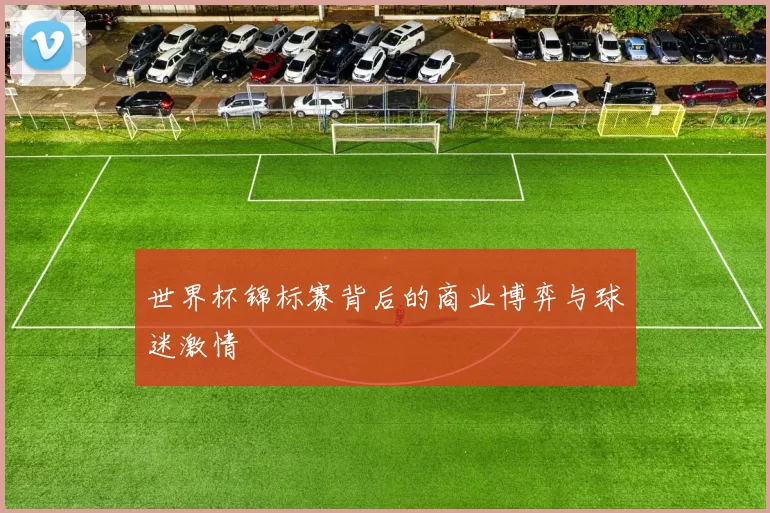 世界杯锦标赛背后的商业博弈与球迷激情