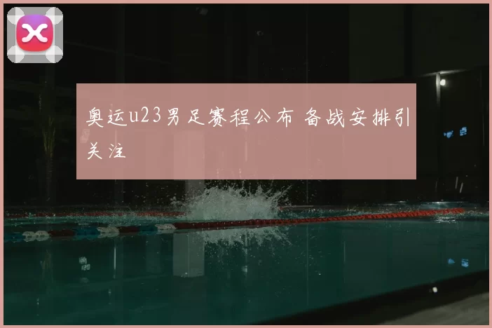 奥运u23男足赛程公布 备战安排引关注