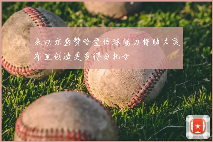 米切尔盛赞哈登传球能力将助力莫布里创造更多得分机会