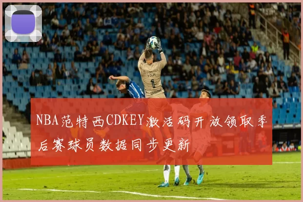 NBA范特西CDKEY激活码开放领取季后赛球员数据同步更新
