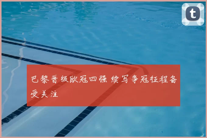 巴黎晋级欧冠四强 续写争冠征程备受关注