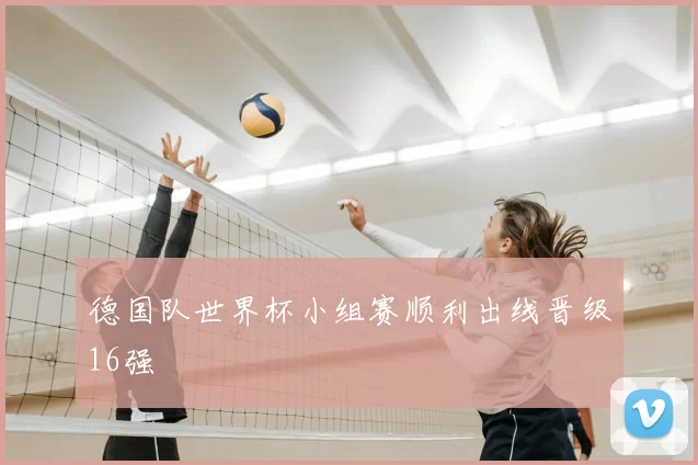 德国队世界杯小组赛顺利出线晋级16强