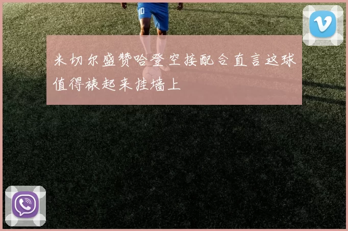 米切尔盛赞哈登空接配合直言这球值得裱起来挂墙上