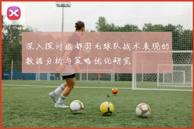 深入探讨成都羽毛球队战术表现的数据分析与策略优化研究