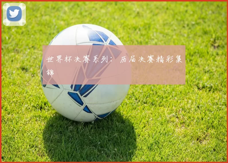 世界杯决赛系列：历届决赛精彩集锦