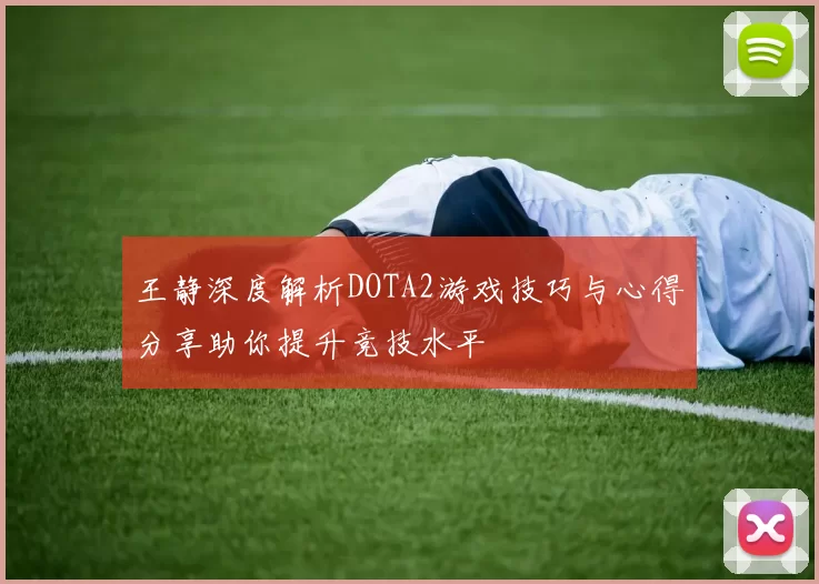 王静深度解析DOTA2游戏技巧与心得分享助你提升竞技水平