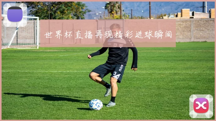世界杯直播再现精彩进球瞬间
