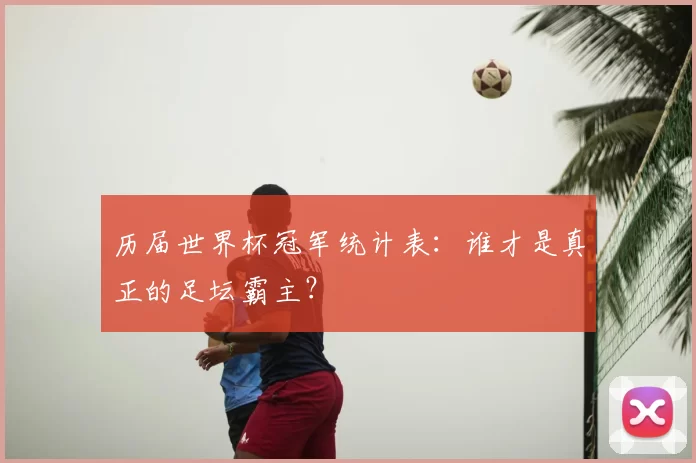 历届世界杯冠军统计表：谁才是真正的足坛霸主？