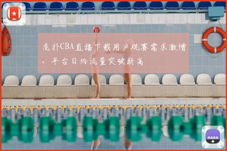 虎扑CBA直播下载用户观赛需求激增,平台日均流量突破新高