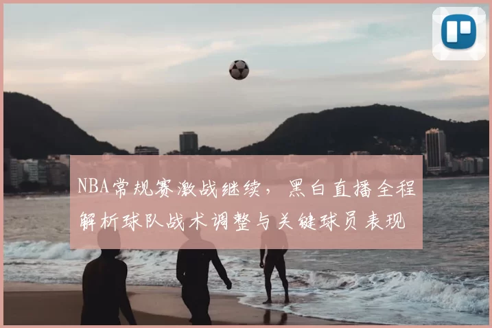 NBA常规赛激战继续，黑白直播全程解析球队战术调整与关键球员表现