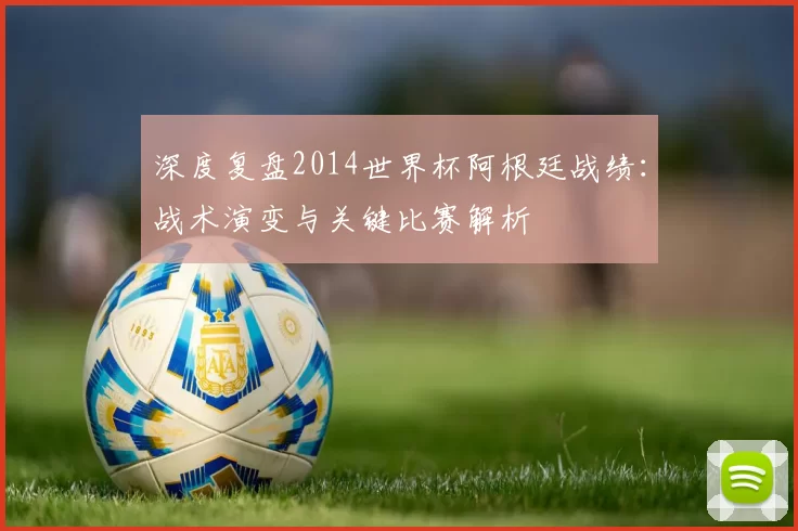 深度复盘2014世界杯阿根廷战绩:战术演变与关键比赛解析