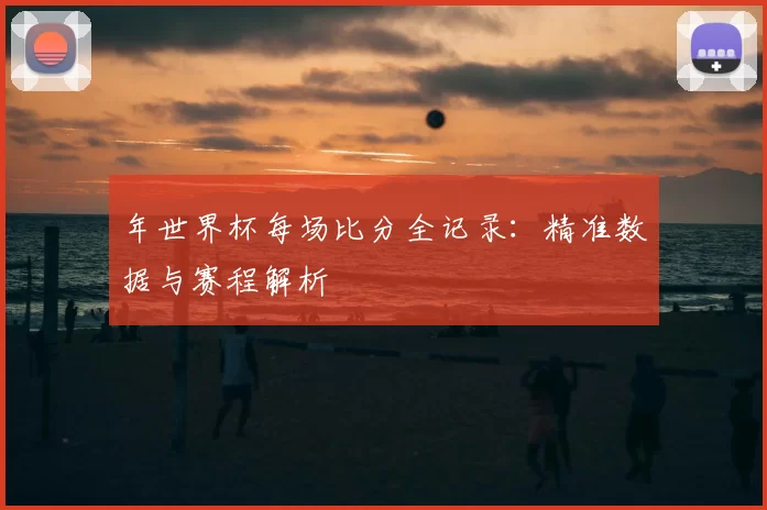 年世界杯每场比分全记录：精准数据与赛程解析
