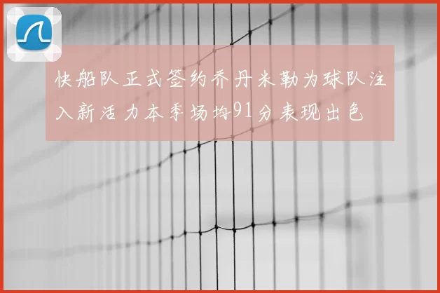 快船队正式签约乔丹米勒为球队注入新活力本季场均91分表现出色
