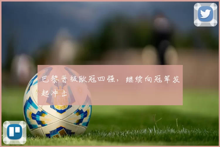 巴黎晋级欧冠四强，继续向冠军发起冲击