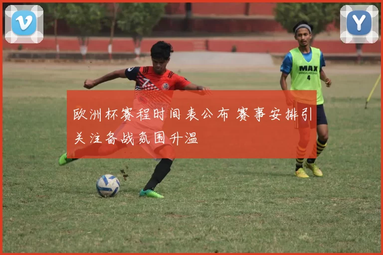 欧洲杯赛程时间表公布 赛事安排引关注备战氛围升温
