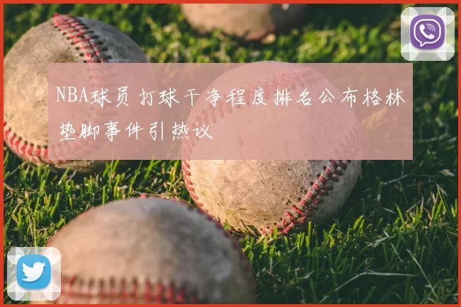 NBA球员打球干净程度排名公布格林垫脚事件引热议