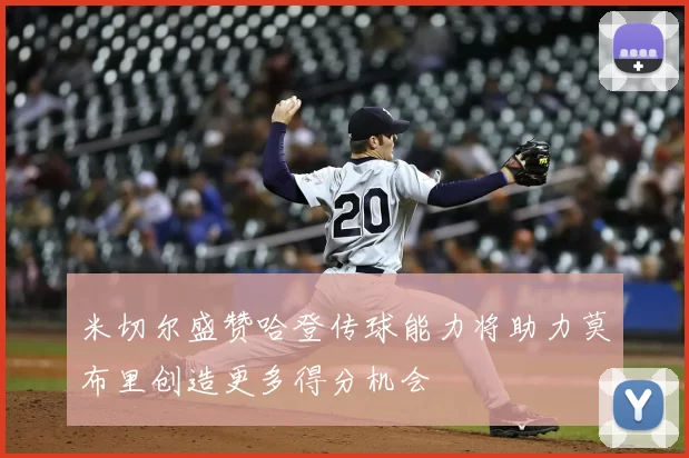 米切尔盛赞哈登传球能力将助力莫布里创造更多得分机会