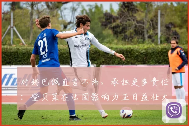 对姆巴佩直言不讳,承担更多责任:登贝莱在法国影响力正日益壮大