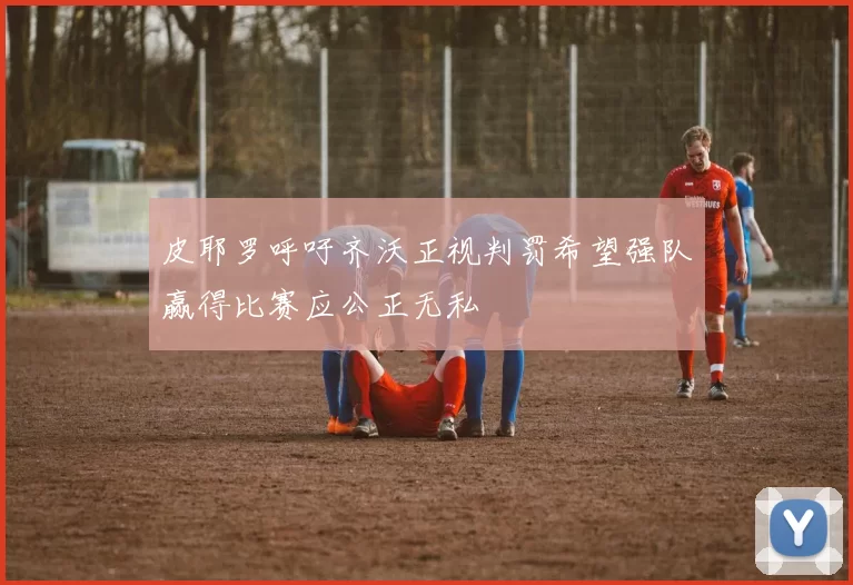 皮耶罗呼吁齐沃正视判罚希望强队赢得比赛应公正无私