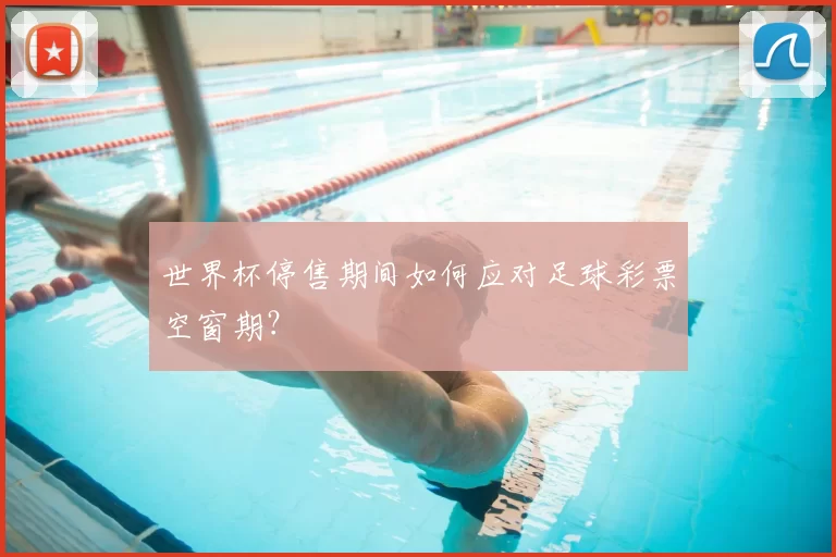 世界杯停售期间如何应对足球彩票空窗期？