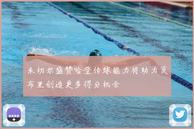 米切尔盛赞哈登传球能力将助力莫布里创造更多得分机会