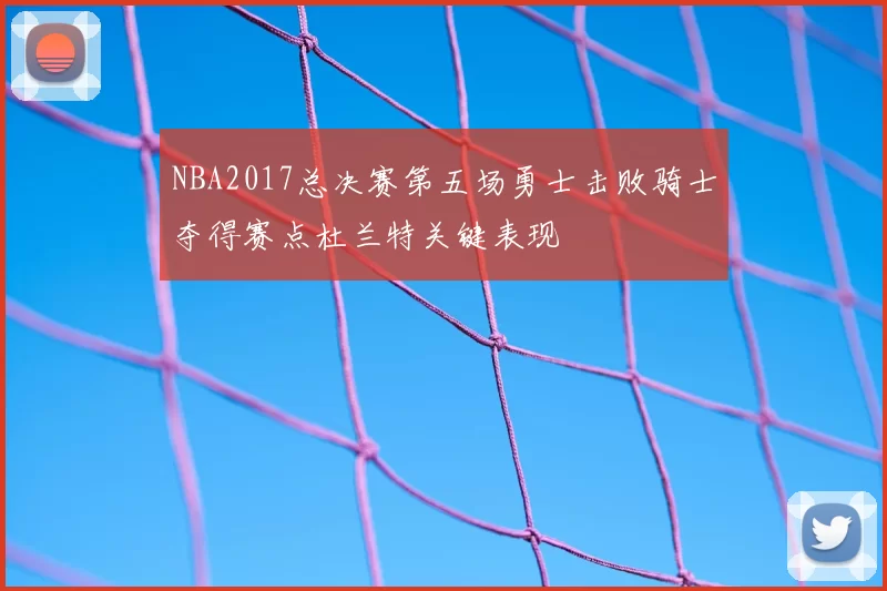 NBA2017总决赛第五场勇士击败骑士夺得赛点杜兰特关键表现