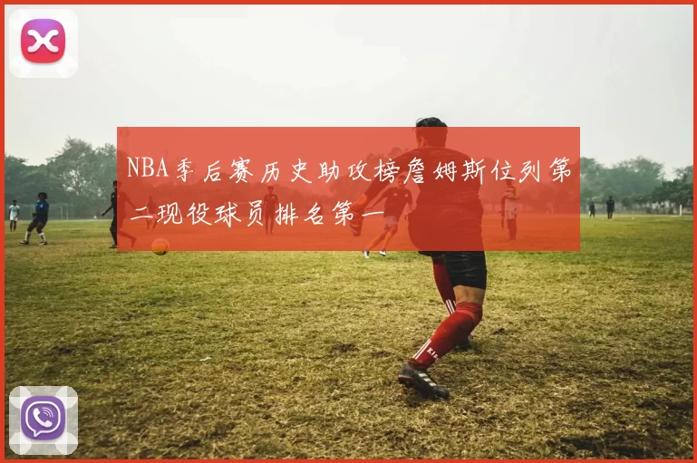 NBA季后赛历史助攻榜詹姆斯位列第二现役球员排名第一