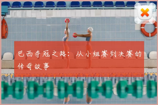 巴西夺冠之路：从小组赛到决赛的传奇故事
