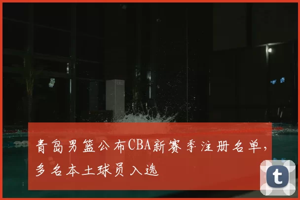 青岛男篮公布CBA新赛季注册名单，多名本土球员入选