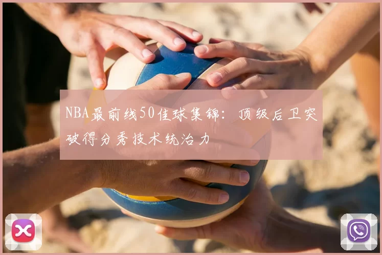 NBA最前线50佳球集锦：顶级后卫突破得分秀技术统治力